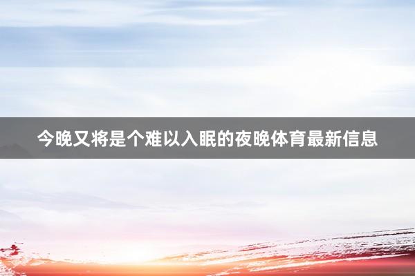 今晚又将是个难以入眠的夜晚体育最新信息