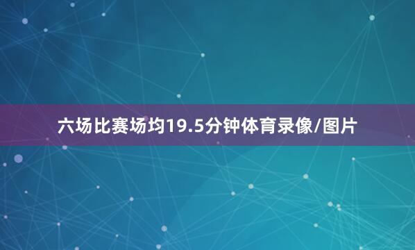 六场比赛场均19.5分钟体育录像/图片