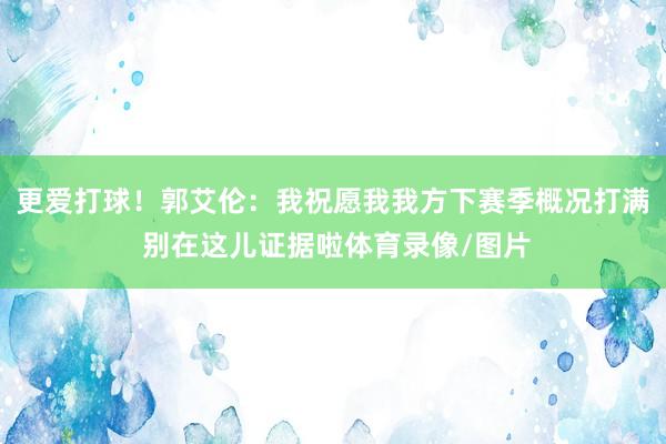 更爱打球！郭艾伦：我祝愿我我方下赛季概况打满 别在这儿证据啦体育录像/图片