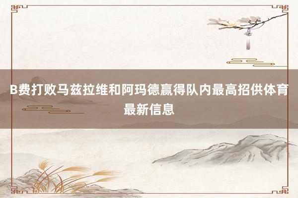 B费打败马兹拉维和阿玛德赢得队内最高招供体育最新信息