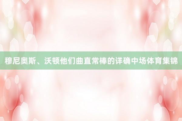 穆尼奥斯、沃顿他们曲直常棒的详确中场体育集锦