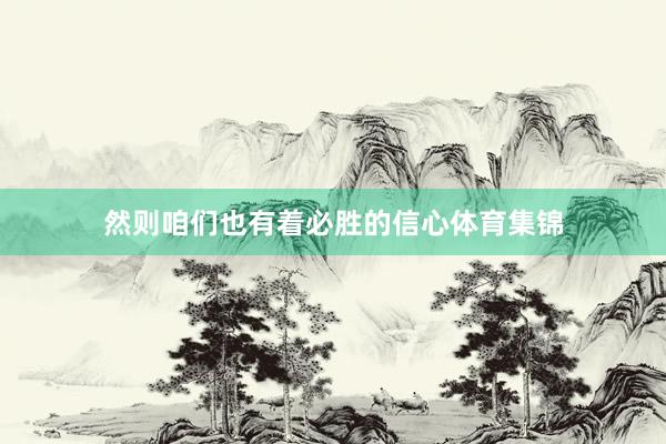 然则咱们也有着必胜的信心体育集锦