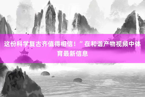这份科学复古齐值得相信！”在和谐产物视频中体育最新信息