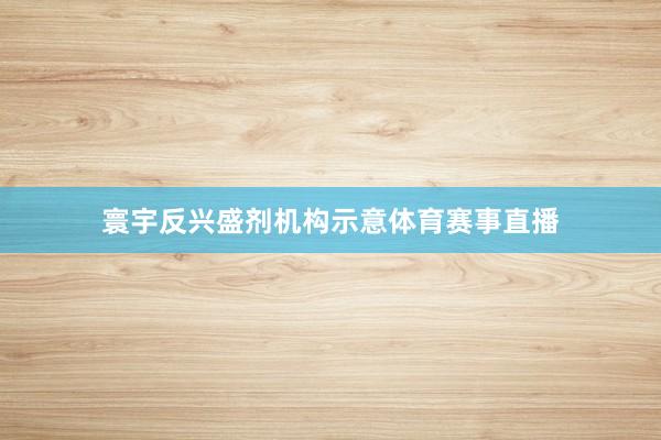 寰宇反兴盛剂机构示意体育赛事直播