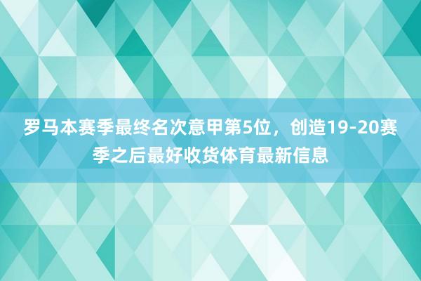 罗马本赛季最终名次意甲第5位，创造19-20赛季之后最好收货体育最新信息