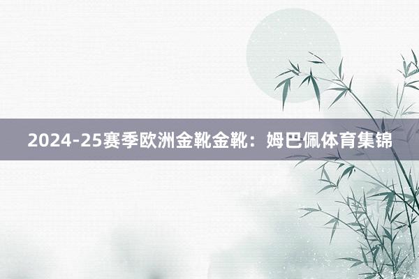 2024-25赛季欧洲金靴金靴：姆巴佩体育集锦