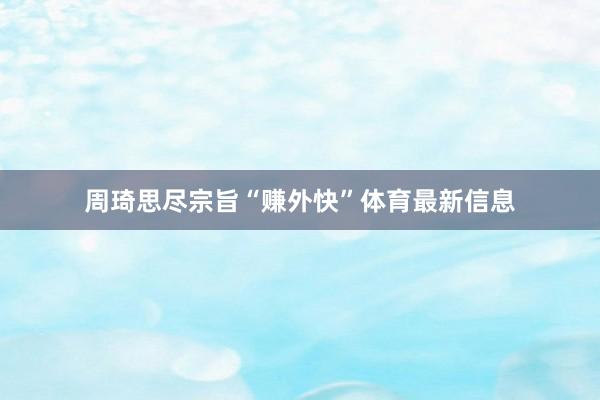 周琦思尽宗旨“赚外快”体育最新信息