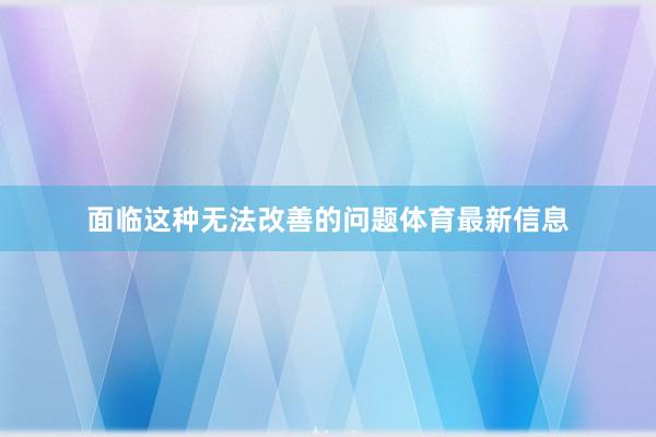 面临这种无法改善的问题体育最新信息