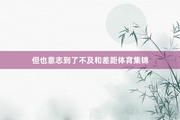 但也意志到了不及和差距体育集锦