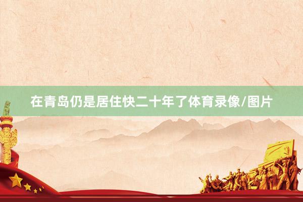 在青岛仍是居住快二十年了体育录像/图片