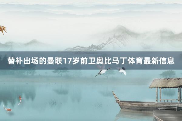 替补出场的曼联17岁前卫奥比马丁体育最新信息