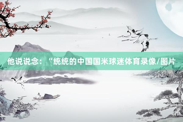 他说说念：“统统的中国国米球迷体育录像/图片