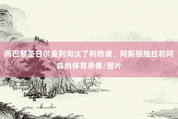 而巴黎圣日尔曼则淘汰了利物浦、阿斯顿维拉和阿森纳体育录像/图片