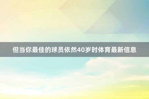 但当你最佳的球员依然40岁时体育最新信息