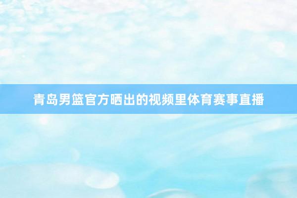 青岛男篮官方晒出的视频里体育赛事直播
