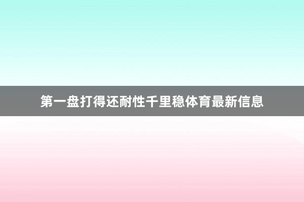 第一盘打得还耐性千里稳体育最新信息