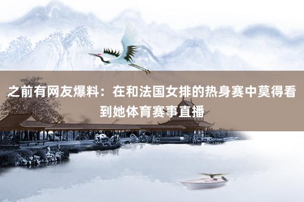 之前有网友爆料：在和法国女排的热身赛中莫得看到她体育赛事直播