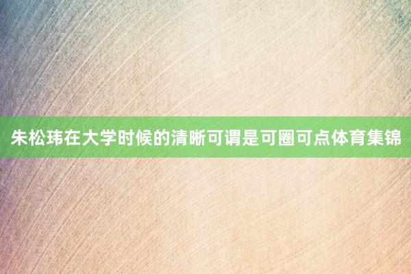 朱松玮在大学时候的清晰可谓是可圈可点体育集锦