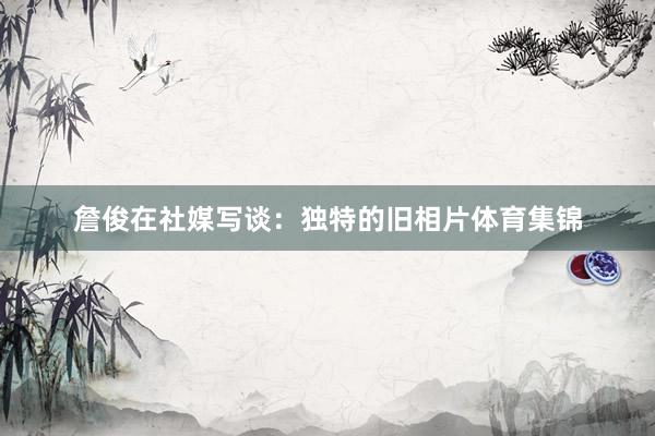 詹俊在社媒写谈：独特的旧相片体育集锦