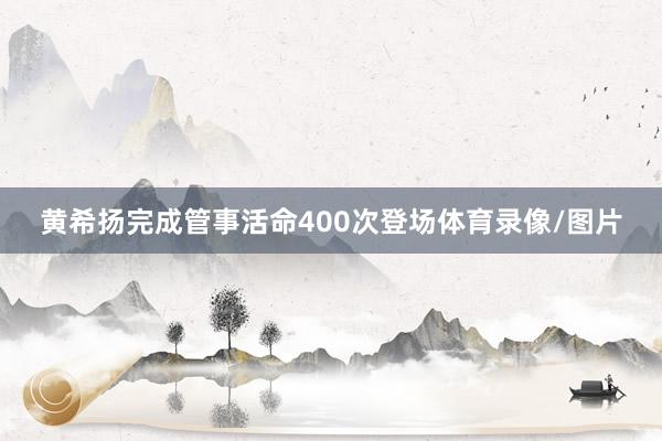 黄希扬完成管事活命400次登场体育录像/图片