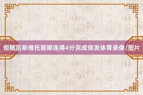 但随后斯维托丽娜连得4分完成保发体育录像/图片