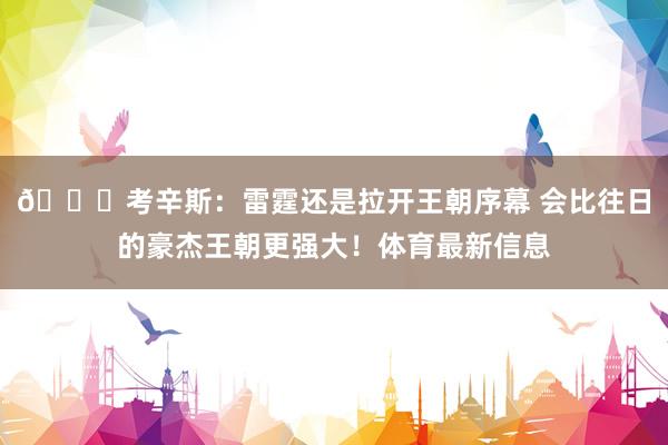 👀考辛斯：雷霆还是拉开王朝序幕 会比往日的豪杰王朝更强大！体育最新信息