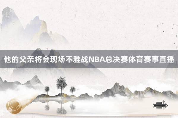 他的父亲将会现场不雅战NBA总决赛体育赛事直播
