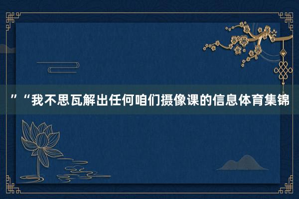 ”“我不思瓦解出任何咱们摄像课的信息体育集锦