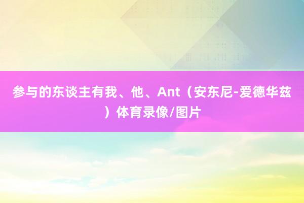 参与的东谈主有我、他、Ant（安东尼-爱德华兹）体育录像/图片