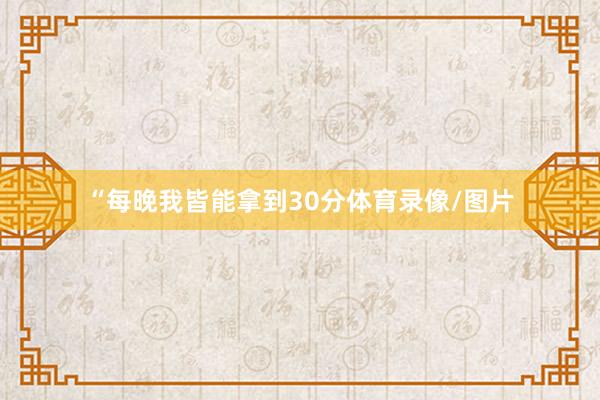 “每晚我皆能拿到30分体育录像/图片