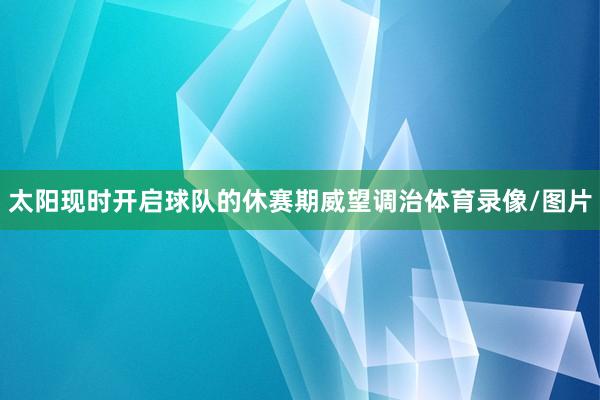 太阳现时开启球队的休赛期威望调治体育录像/图片