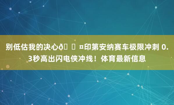 别低估我的决心😤印第安纳赛车极限冲刺 0.3秒高出闪电侠冲线！体育最新信息