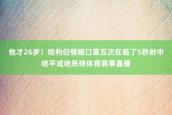 他才26岁！哈利伯顿糊口第五次在临了5秒射中绝平或绝杀球体育赛事直播