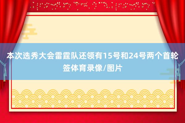 本次选秀大会雷霆队还领有15号和24号两个首轮签体育录像/图片