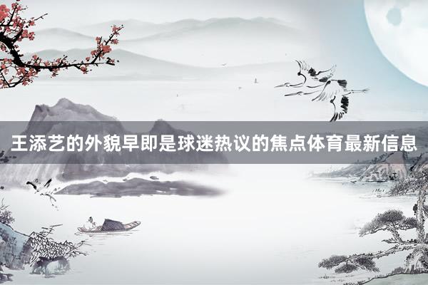 王添艺的外貌早即是球迷热议的焦点体育最新信息