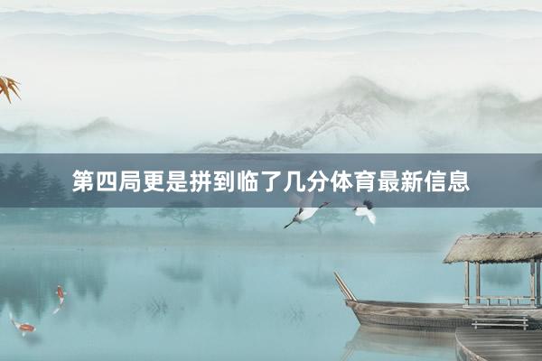 第四局更是拼到临了几分体育最新信息