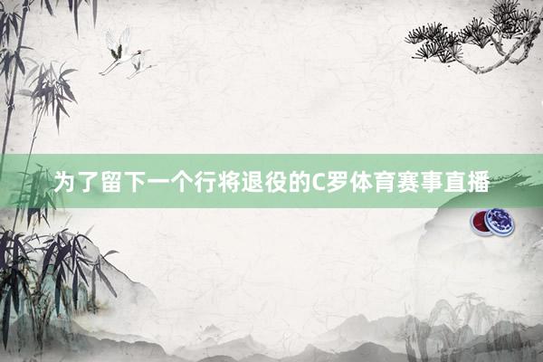 为了留下一个行将退役的C罗体育赛事直播