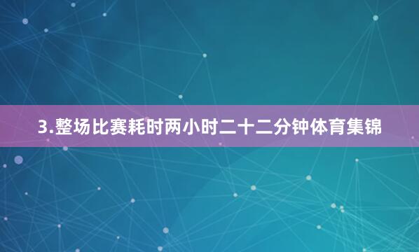 3.整场比赛耗时两小时二十二分钟体育集锦