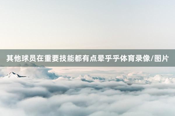 其他球员在重要技能都有点晕乎乎体育录像/图片