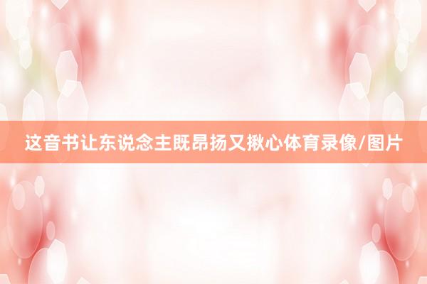 这音书让东说念主既昂扬又揪心体育录像/图片