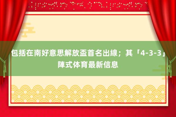 包括在南好意思解放盃首名出線；其「4-3-3」陣式体育最新信息
