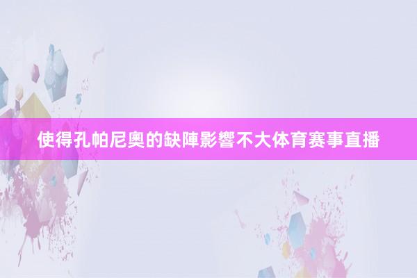 使得孔帕尼奧的缺陣影響不大体育赛事直播