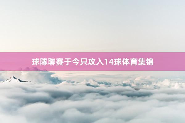 球隊聯賽于今只攻入14球体育集锦