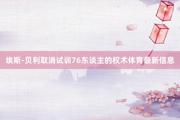 埃斯-贝利取消试训76东谈主的权术体育最新信息