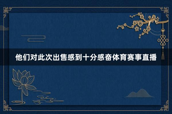 他们对此次出售感到十分感奋体育赛事直播
