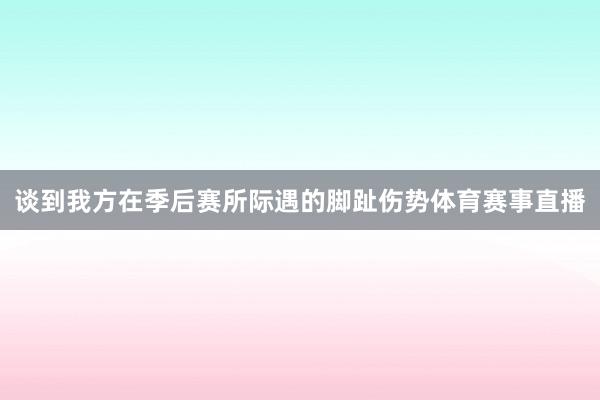 谈到我方在季后赛所际遇的脚趾伤势体育赛事直播