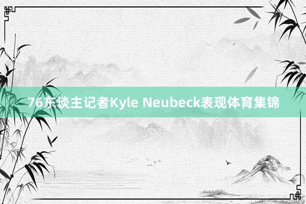 76东谈主记者Kyle Neubeck表现体育集锦
