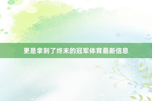 更是拿到了终末的冠军体育最新信息