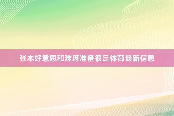 张本好意思和难堪准备很足体育最新信息