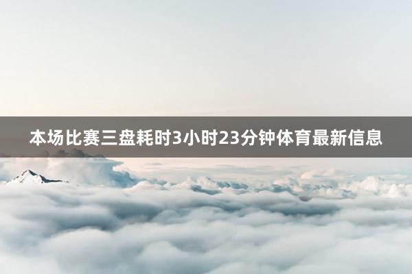 本场比赛三盘耗时3小时23分钟体育最新信息